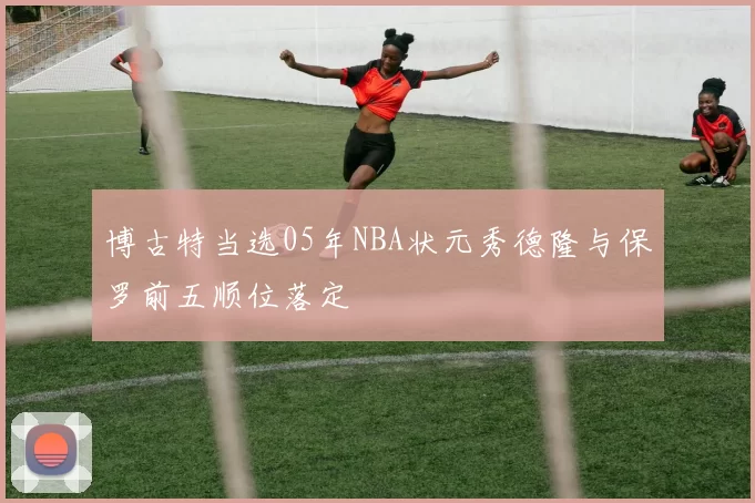 博古特当选05年NBA状元秀德隆与保罗前五顺位落定