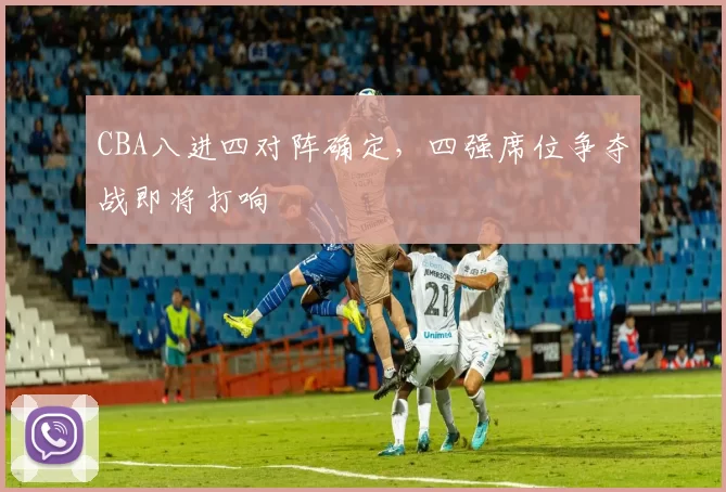 CBA八进四对阵确定，四强席位争夺战即将打响