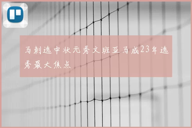 马刺选中状元秀文班亚马成23年选秀最大焦点