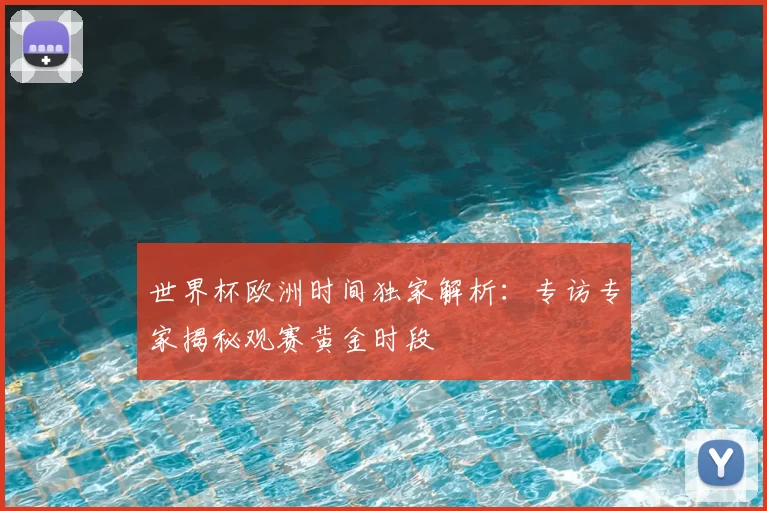 世界杯欧洲时间独家解析：专访专家揭秘观赛黄金时段