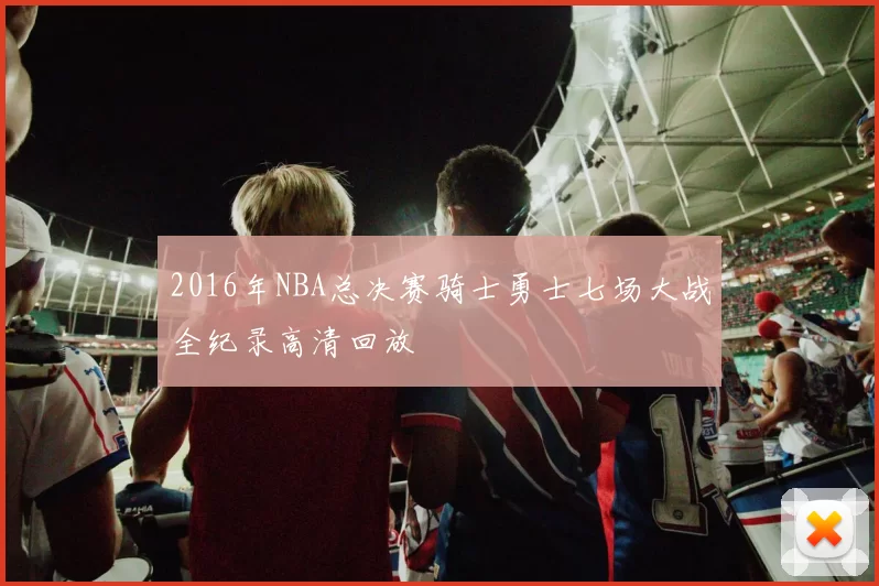 2016年NBA总决赛骑士勇士七场大战全纪录高清回放