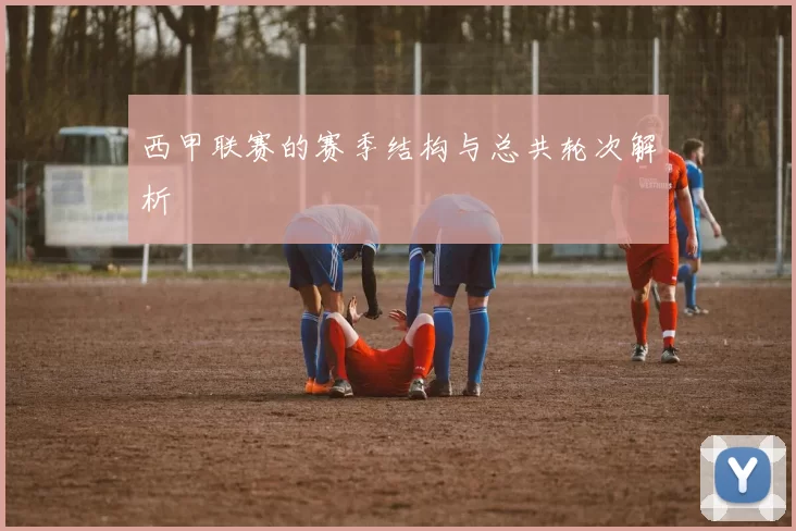 西甲联赛的赛季结构与总共轮次解析