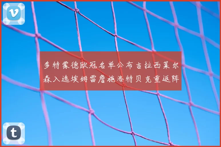 多特蒙德欧冠名单公布吉拉西莱尔森入选埃姆雷詹施洛特贝克重返阵容