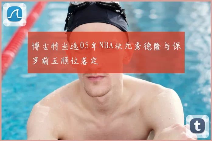 博古特当选05年NBA状元秀德隆与保罗前五顺位落定