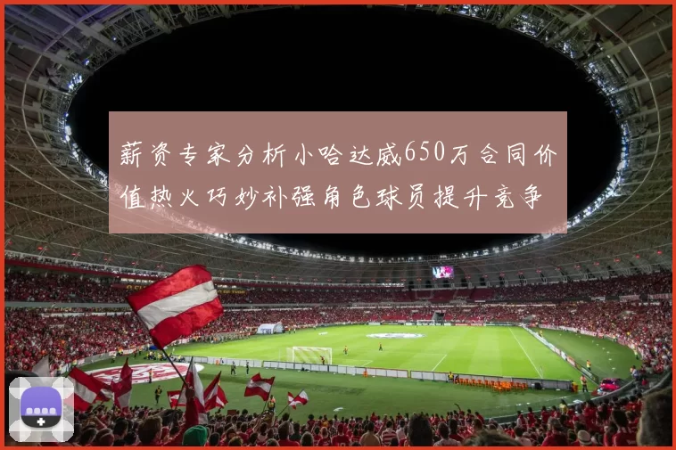 薪资专家分析小哈达威650万合同价值热火巧妙补强角色球员提升竞争力