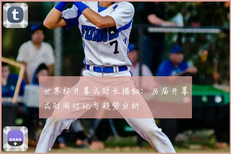 世界杯开幕式时长揭秘：历届开幕式时间对比与趋势分析