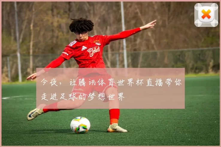 今夜，让腾讯体育世界杯直播带你走进足球的梦想世界