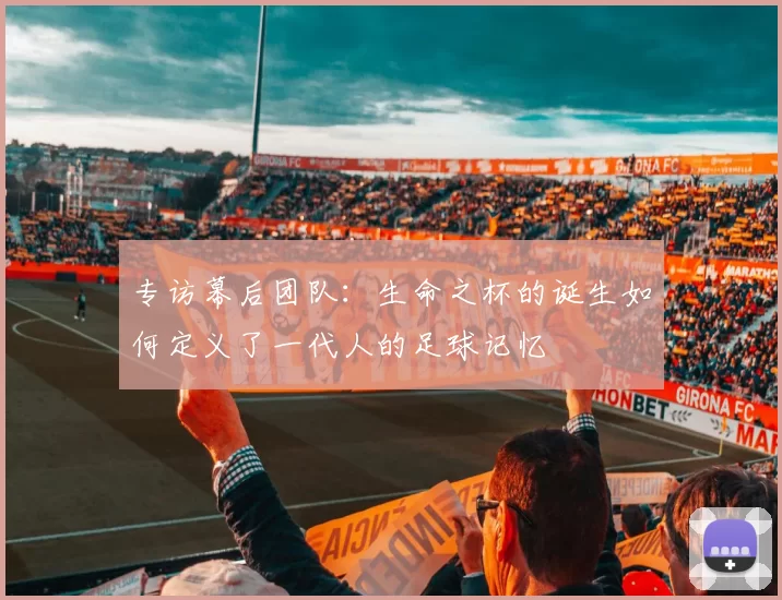 专访幕后团队：生命之杯的诞生如何定义了一代人的足球记忆