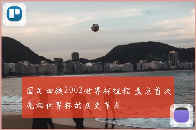 国足回顾2002世界杯征程 盘点首次亮相世界杯的历史节点