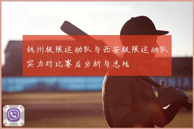 杭州极限运动队与西安极限运动队实力对比赛后分析与总结