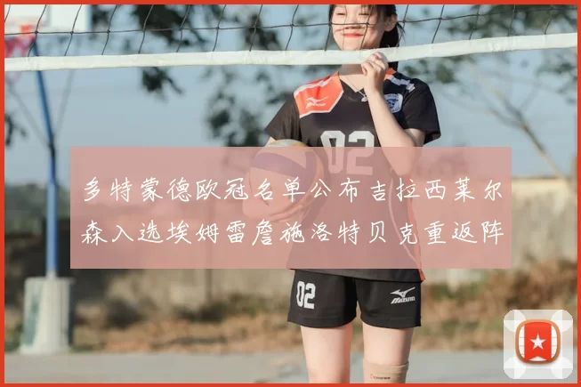 多特蒙德欧冠名单公布吉拉西莱尔森入选埃姆雷詹施洛特贝克重返阵容