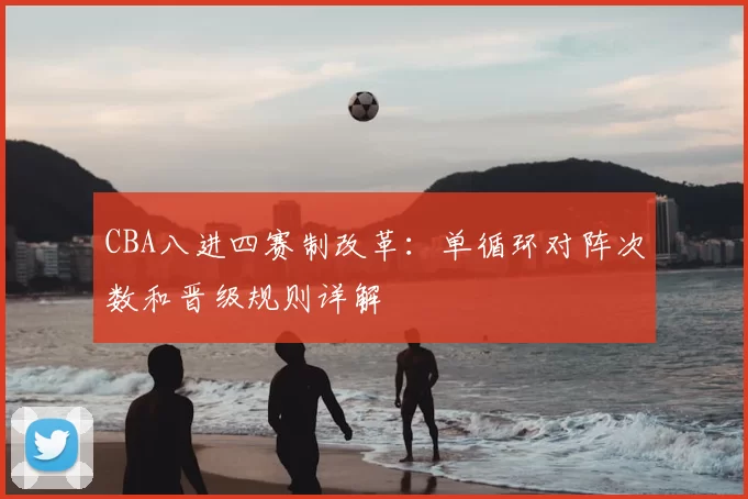CBA八进四赛制改革：单循环对阵次数和晋级规则详解