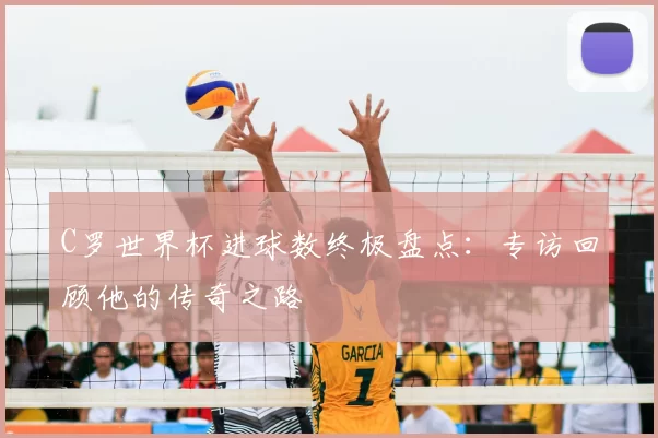 C罗世界杯进球数终极盘点：专访回顾他的传奇之路