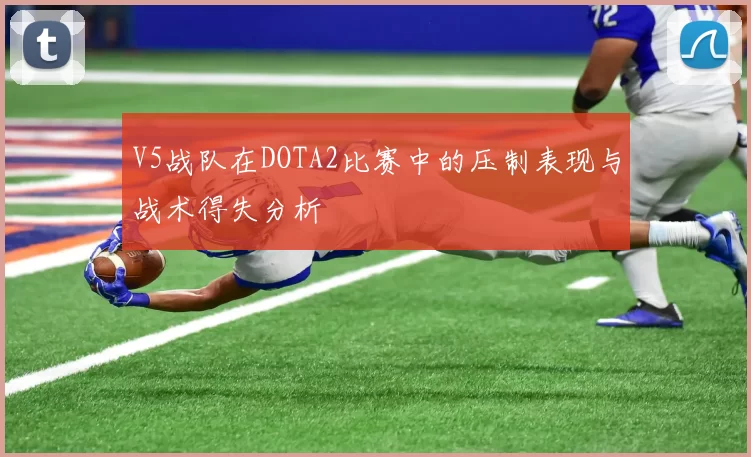 V5战队在DOTA2比赛中的压制表现与战术得失分析