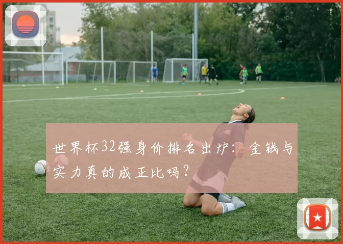 世界杯32强身价排名出炉：金钱与实力真的成正比吗？