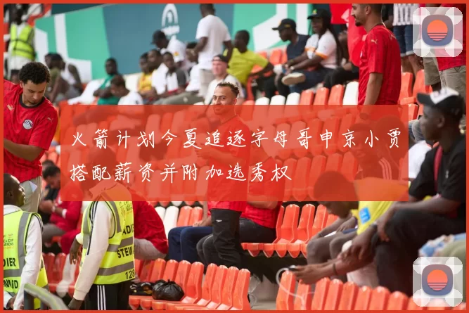 火箭计划今夏追逐字母哥申京小贾搭配薪资并附加选秀权