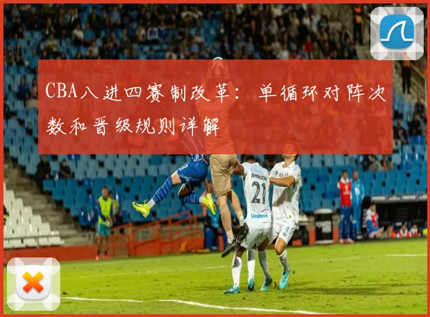 CBA八进四赛制改革：单循环对阵次数和晋级规则详解