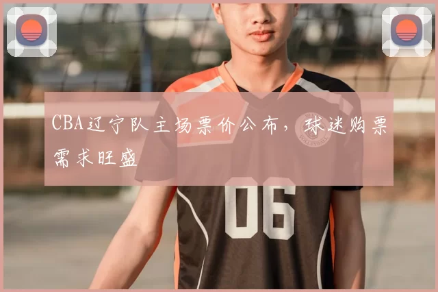 CBA辽宁队主场票价公布，球迷购票需求旺盛