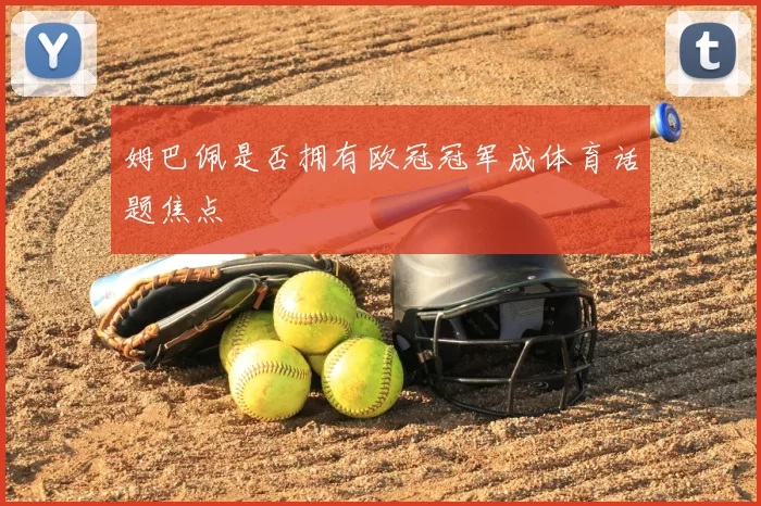 姆巴佩是否拥有欧冠冠军成体育话题焦点