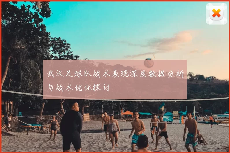 武汉足球队战术表现深度数据分析与战术优化探讨