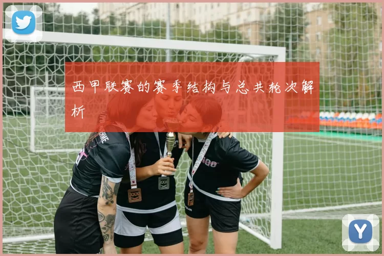 西甲联赛的赛季结构与总共轮次解析