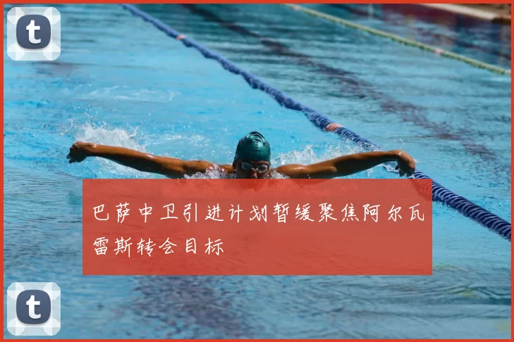 巴萨中卫引进计划暂缓聚焦阿尔瓦雷斯转会目标