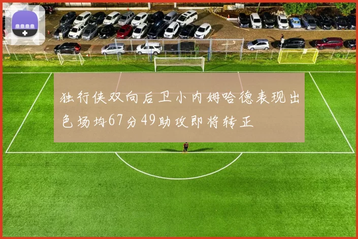 独行侠双向后卫小内姆哈德表现出色场均67分49助攻即将转正