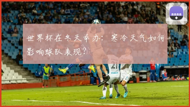 世界杯在冬天举办：寒冷天气如何影响球队表现？
