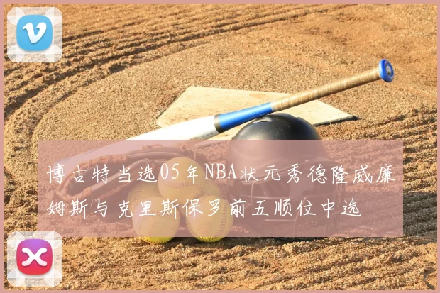 博古特当选05年NBA状元秀德隆威廉姆斯与克里斯保罗前五顺位中选