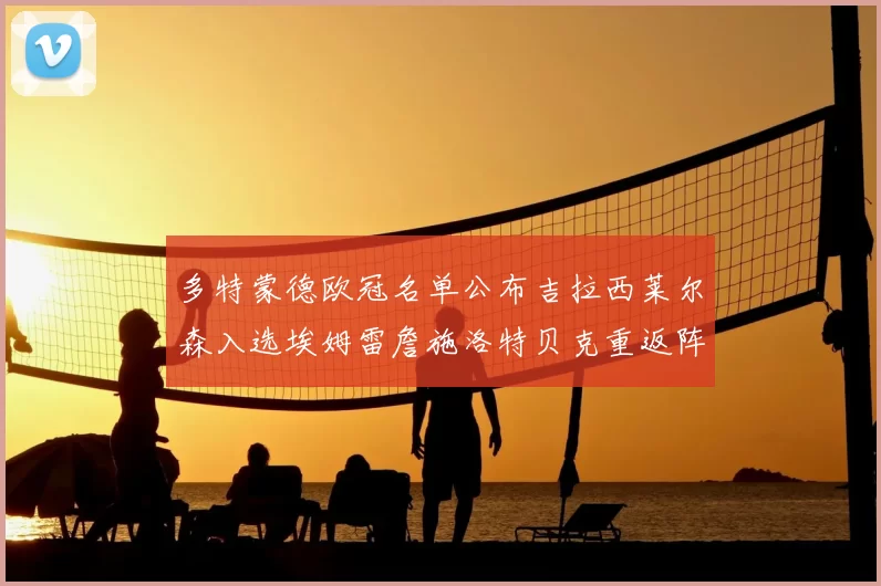 多特蒙德欧冠名单公布吉拉西莱尔森入选埃姆雷詹施洛特贝克重返阵容