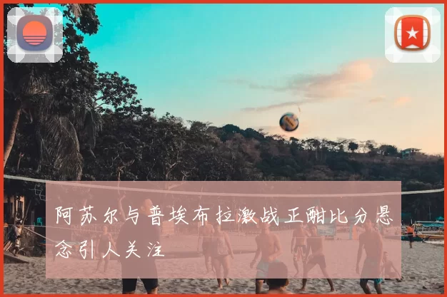 阿苏尔与普埃布拉激战正酣比分悬念引人关注