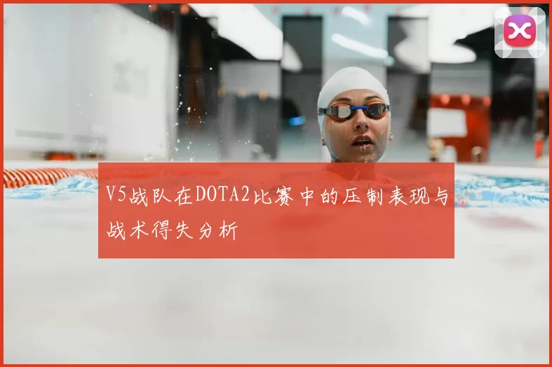 V5战队在DOTA2比赛中的压制表现与战术得失分析