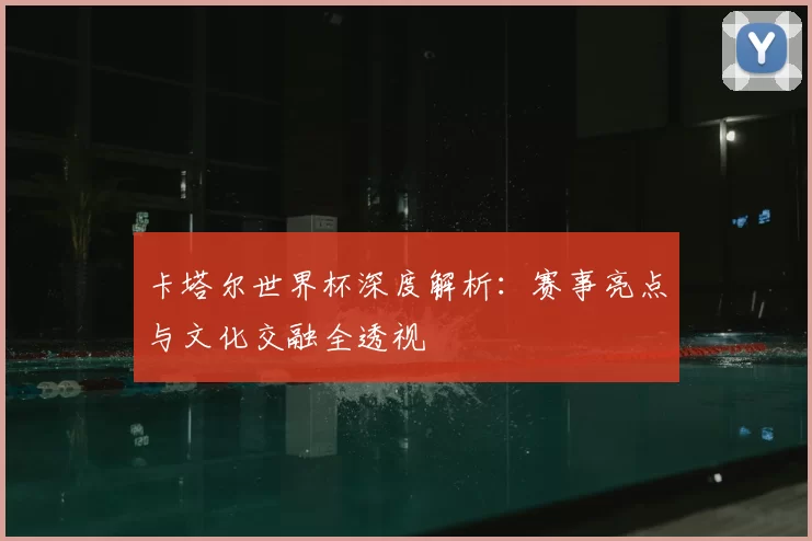 卡塔尔世界杯深度解析：赛事亮点与文化交融全透视
