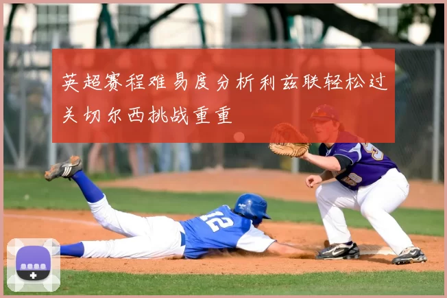 英超赛程难易度分析利兹联轻松过关切尔西挑战重重