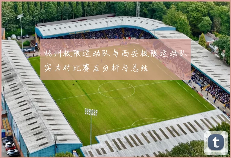 杭州极限运动队与西安极限运动队实力对比赛后分析与总结