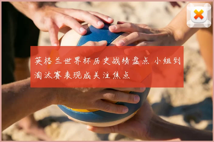 英格兰世界杯历史战绩盘点 小组到淘汰赛表现成关注焦点