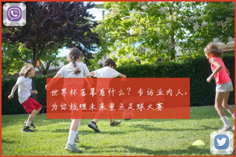 世界杯落幕看什么?专访业内人,为你梳理未来重点足球大赛