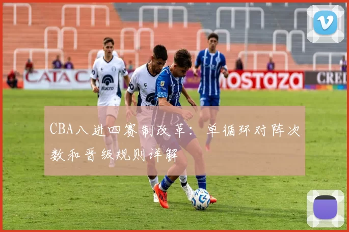 CBA八进四赛制改革：单循环对阵次数和晋级规则详解