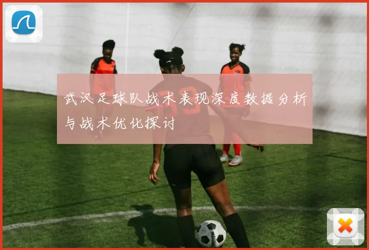 武汉足球队战术表现深度数据分析与战术优化探讨