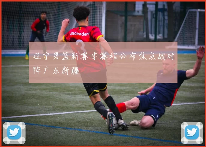 辽宁男篮新赛季赛程公布焦点战对阵广东新疆