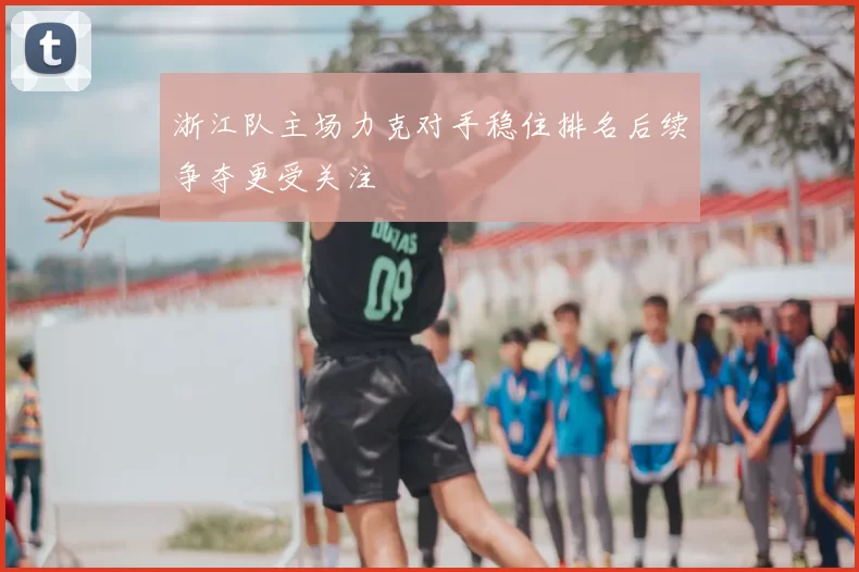 浙江队主场力克对手稳住排名后续争夺更受关注