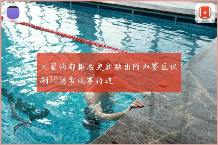 火箭西部排名更新跌出附加赛区仅剩20场常规赛待追