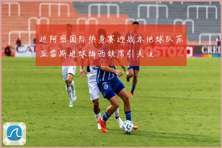 迈阿密国际热身赛迎战本地球队苏亚雷斯进球梅西缺席引关注
