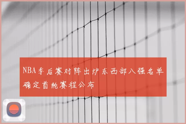 NBA季后赛对阵出炉东西部八强名单确定首轮赛程公布