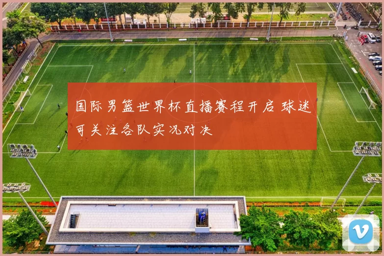 国际男篮世界杯直播赛程开启 球迷可关注各队实况对决