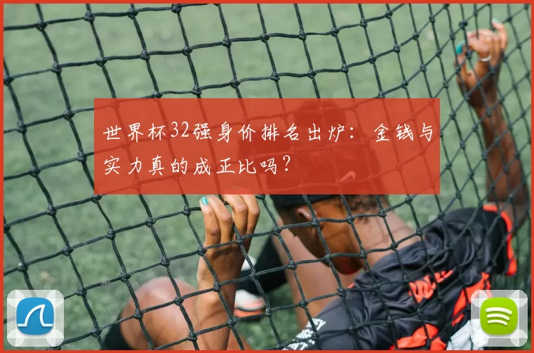 世界杯32强身价排名出炉：金钱与实力真的成正比吗？
