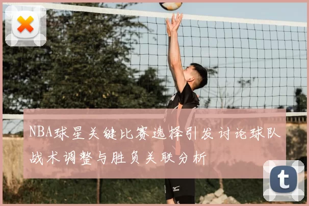 NBA球星关键比赛选择引发讨论球队战术调整与胜负关联分析