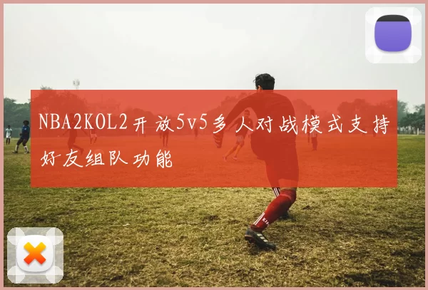 NBA2KOL2开放5v5多人对战模式支持好友组队功能
