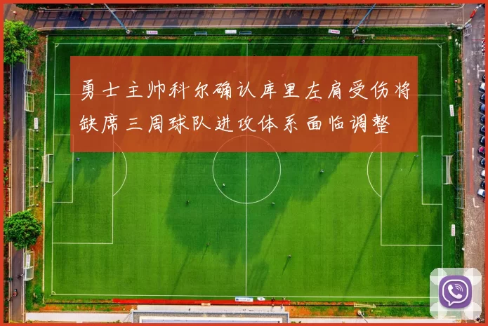 勇士主帅科尔确认库里左肩受伤将缺席三周球队进攻体系面临调整