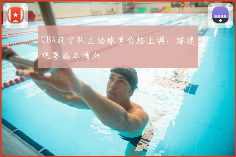 CBA辽宁队主场球票价格上调,球迷观赛成本增加